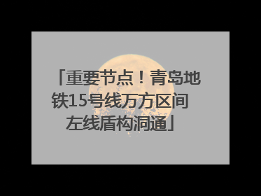 重要节点！青岛地铁15号线万方区间左线盾构洞通