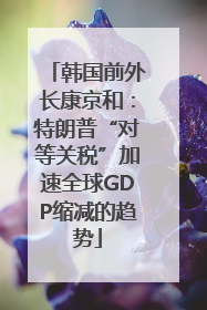 韩国前外长康京和：特朗普“对等关税”加速全球GDP缩减的趋势