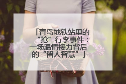 青岛地铁站里的“抢”行李事件：一场温情接力背后的“留人智慧”