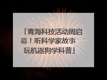 青海科技活动周启幕！听科学家故事 玩机器狗学科普