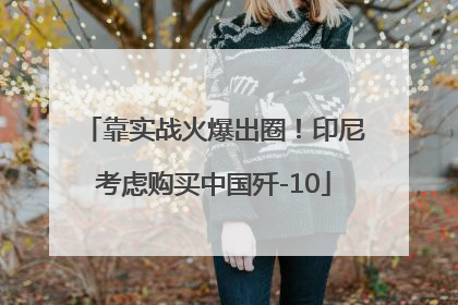 靠实战火爆出圈！印尼考虑购买中国歼-10