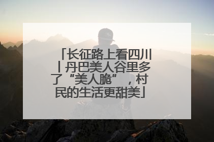长征路上看四川丨丹巴美人谷里多了“美人脆”，村民的生活更甜美