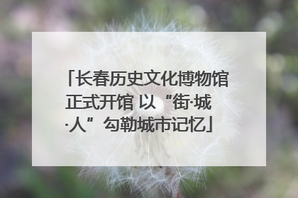 长春历史文化博物馆正式开馆 以“街·城·人”勾勒城市记忆