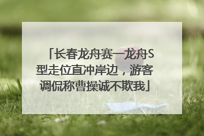 长春龙舟赛一龙舟S型走位直冲岸边，游客调侃称曹操诚不欺我