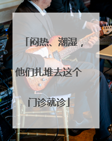 闷热、潮湿，他们扎堆去这个门诊就诊