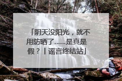 阴天没阳光，就不用防晒了……是真是假？丨谣言终结站