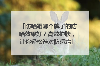 防晒霜哪个牌子的防晒效果好？高效护肤，让你轻松选对防晒霜