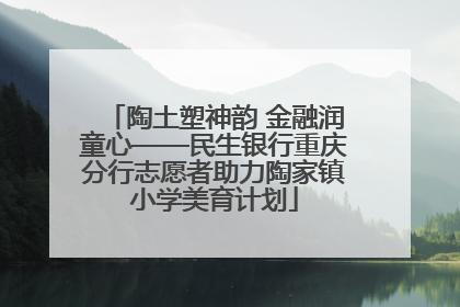 陶土塑神韵 金融润童心——民生银行重庆分行志愿者助力陶家镇小学美育计划
