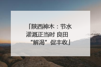 陕西神木：节水灌溉正当时 良田“解渴”促丰收