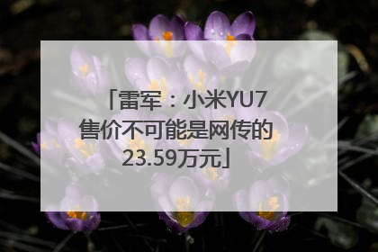 雷军：小米YU7售价不可能是网传的23.59万元