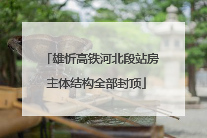 雄忻高铁河北段站房主体结构全部封顶