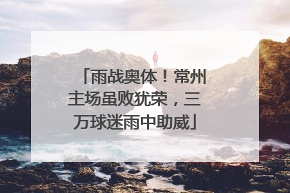 雨战奥体！常州主场虽败犹荣，三万球迷雨中助威