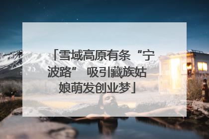 雪域高原有条“宁波路” 吸引藏族姑娘萌发创业梦