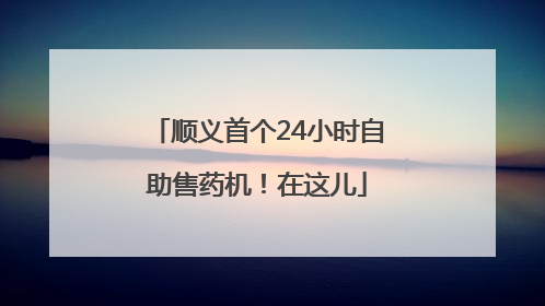 顺义首个24小时自助售药机！在这儿