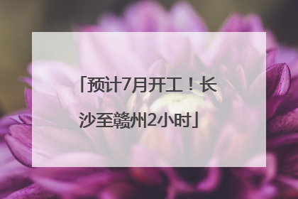 预计7月开工！长沙至赣州2小时