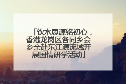饮水思源铭初心，香港龙岗区各同乡会乡亲赴东江源流域开展国情研学活动