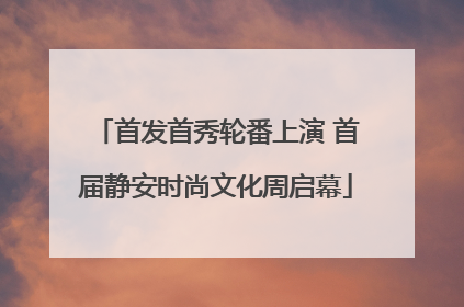 首发首秀轮番上演 首届静安时尚文化周启幕
