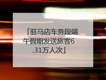 驻马店车务段端午假期发送旅客6.31万人次