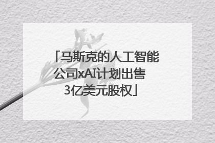 马斯克的人工智能公司xAI计划出售3亿美元股权