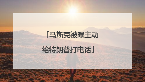 马斯克被曝主动给特朗普打电话