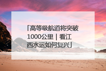 高等级航道将突破1000公里｜看江西水运如何复兴