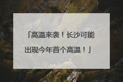 高温来袭！长沙可能出现今年首个高温！