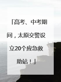 高考、中考期间，太原交警设立20个应急救助站！