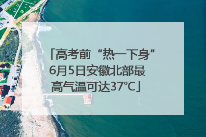 高考前“热一下身” 6月5日安徽北部最高气温可达37℃