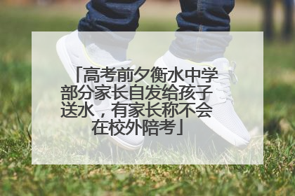 高考前夕衡水中学部分家长自发给孩子送水，有家长称不会在校外陪考