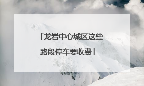 龙岩中心城区这些路段停车要收费