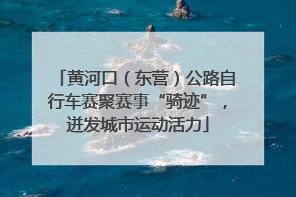 黄河口（东营）公路自行车赛聚赛事“骑迹”，迸发城市运动活力
