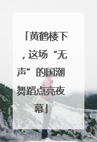黄鹤楼下，这场“无声”的国潮舞蹈点亮夜幕