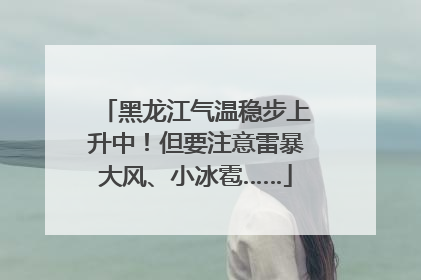 黑龙江气温稳步上升中！但要注意雷暴大风、小冰雹……