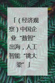 （经济观察）中国企业“数智”出海，人工智能“挑大梁”