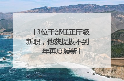 3位干部任正厅级新职，他获提拔不到一年再度履新
