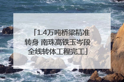 1.4万吨桥梁精准转身 南珠高铁玉岑段全线转体工程完工