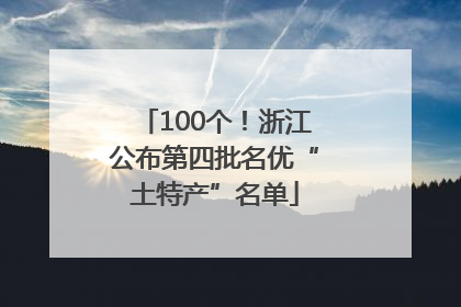 100个！浙江公布第四批名优“土特产”名单