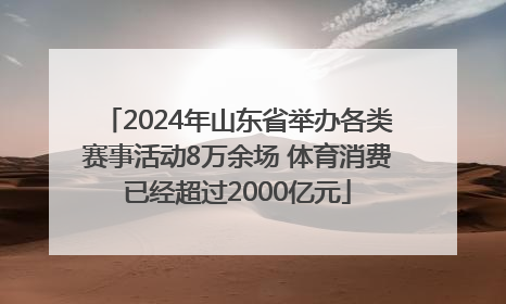 2024年山东省举办各类赛事活动8万余场 体育消费已经超过2000亿元