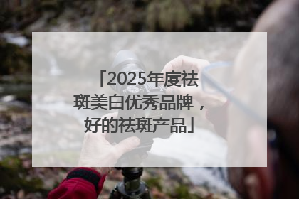 2025年度祛斑美白优秀品牌，好的祛斑产品