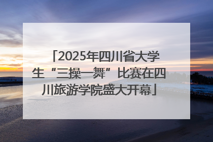 2025年四川省大学生“三操一舞”比赛在四川旅游学院盛大开幕