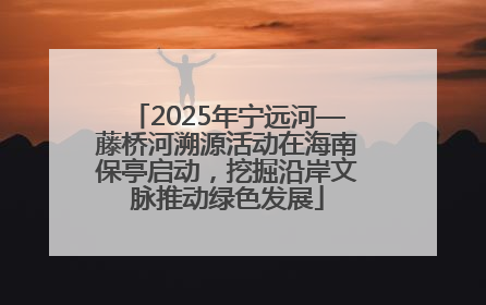 2025年宁远河—藤桥河溯源活动在海南保亭启动，挖掘沿岸文脉推动绿色发展