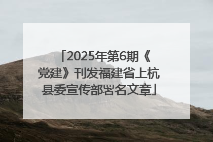 2025年第6期《党建》刊发福建省上杭县委宣传部署名文章