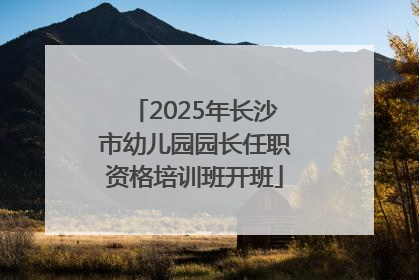 2025年长沙市幼儿园园长任职资格培训班开班