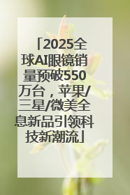 2025全球AI眼镜销量预破550万台，苹果/三星/微美全息新品引领科技新潮流