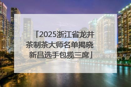 2025浙江省龙井茶制茶大师名单揭晓 新昌选手包揽三席