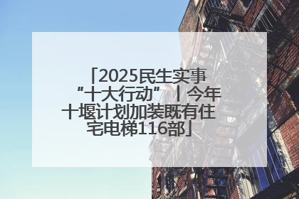 2025民生实事“十大行动”丨今年十堰计划加装既有住宅电梯116部