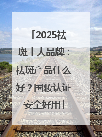 2025祛斑十大品牌：祛斑产品什么好？国妆认证安全好用