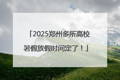 2025郑州多所高校暑假放假时间定了！