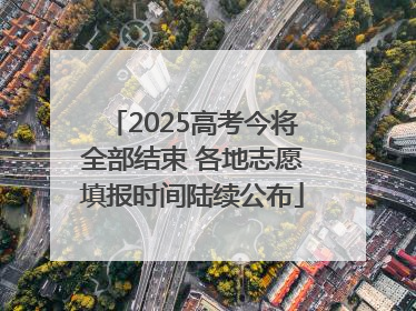 2025高考今将全部结束 各地志愿填报时间陆续公布