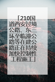 210国道西安过境公路、东三环至临潼公路等在建公路正在持续加快控制性工程施工
